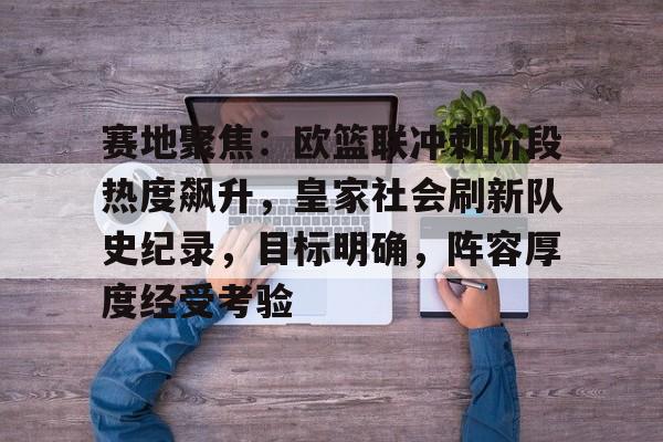 OD体育-关于赛地聚焦：欧篮联冲刺阶段热度飙升，皇家社会刷新队史纪录，目标明确，阵容厚度经受考验的信息