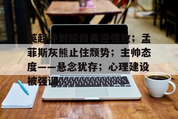 爱游戏-英超冲刺阶段再迎强敌；孟菲斯灰熊止住颓势；主帅态度——悬念犹存；心理建设被强调的简单介绍