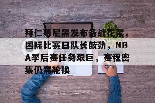 爱游戏-拜仁慕尼黑发布备战花絮，国际比赛日队长鼓劲，NBA季后赛任务艰巨，赛程密集仍需轮换的简单介绍