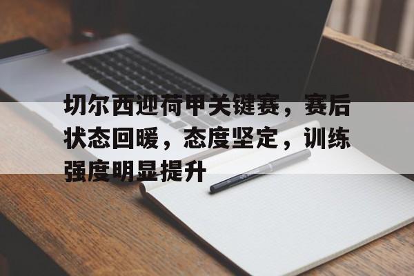 OD体育app-切尔西迎荷甲关键赛，赛后状态回暖，态度坚定，训练强度明显提升的简单介绍