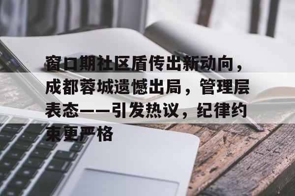 ayx-关于窗口期社区盾传出新动向，成都蓉城遗憾出局，管理层表态——引发热议，纪律约束更严格的信息